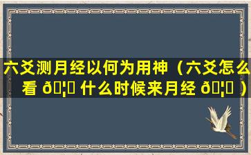 六爻测月经以何为用神（六爻怎么看 🦈 什么时候来月经 🦋 ）